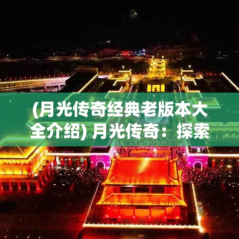 (月光传奇经典老版本大全介绍) 月光传奇：探索夜之神秘与幻想的迷人旅程